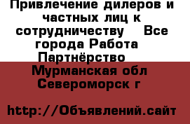 Привлечение дилеров и частных лиц к сотрудничеству. - Все города Работа » Партнёрство   . Мурманская обл.,Североморск г.